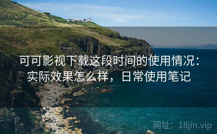 可可影视下载这段时间的使用情况：实际效果怎么样，日常使用笔记