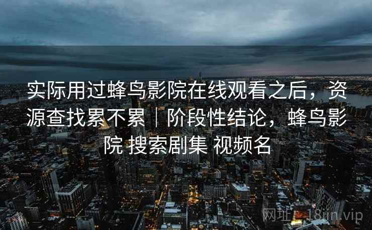 实际用过蜂鸟影院在线观看之后，资源查找累不累｜阶段性结论，蜂鸟影院 搜索剧集 视频名  第2张