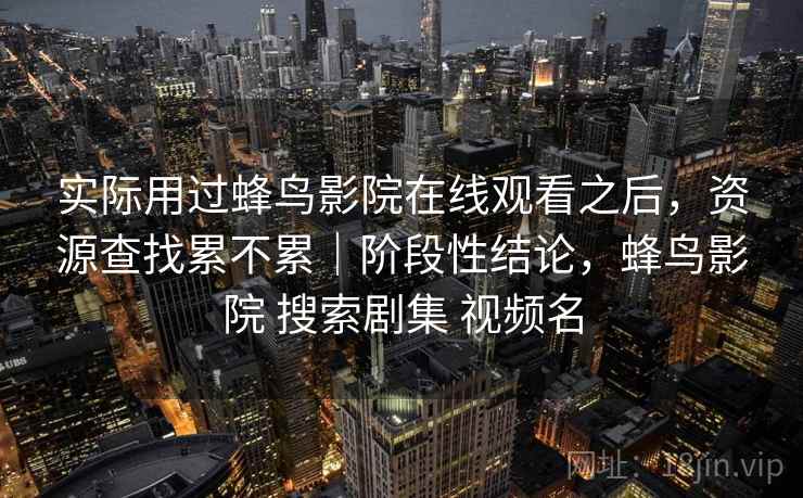 实际用过蜂鸟影院在线观看之后,资源查找累不累|阶段性结论,蜂鸟影院 搜索剧集 视频名