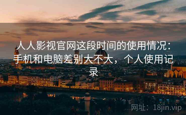 人人影视官网这段时间的使用情况:手机和电脑差别大不大,个人使用记录
