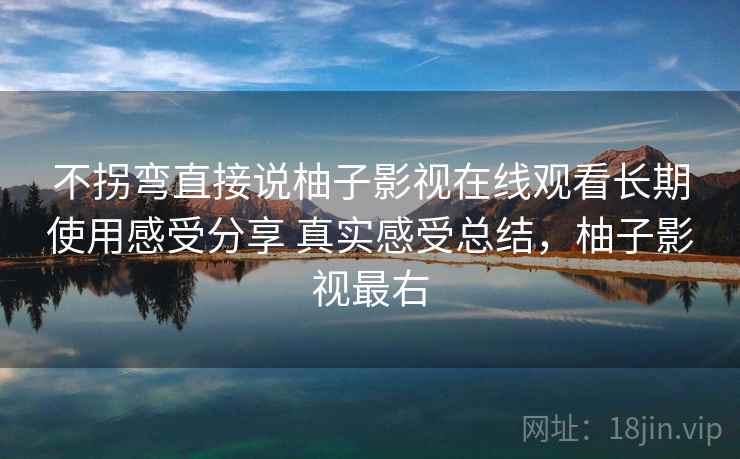 不拐弯直接说柚子影视在线观看长期使用感受分享 真实感受总结,柚子影视最右