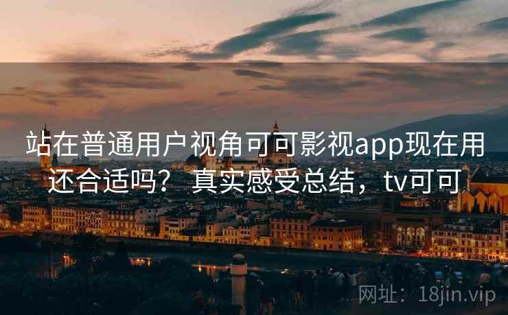 站在普通用户视角可可影视app现在用还合适吗? 真实感受总结,tv可可