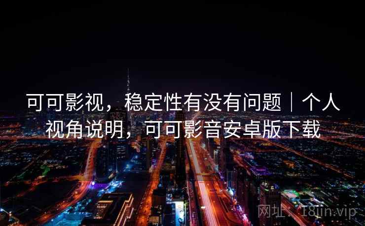 可可影视，稳定性有没有问题｜个人视角说明，可可影音安卓版下载  第2张