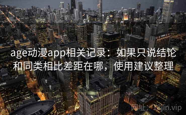age动漫app相关记录:如果只说结论和同类相比差距在哪,使用建议整理