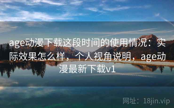 age动漫下载这段时间的使用情况:实际效果怎么样,个人视角说明,age动漫最新下载v1