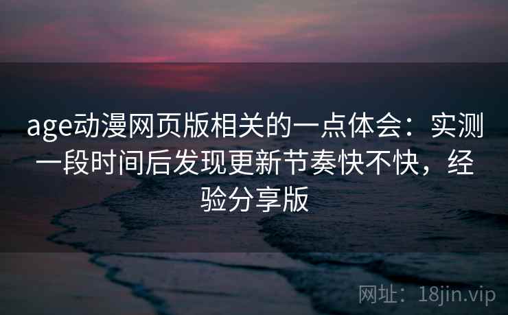 age动漫网页版相关的一点体会:实测一段时间后发现更新节奏快不快,经验分享版 第2张 age动漫网页版相关的一点体会:实测一段时间后发现更新节奏快不快,经验分享版 第2张