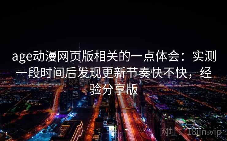 age动漫网页版相关的一点体会:实测一段时间后发现更新节奏快不快,经验分享版