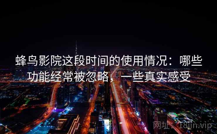 蜂鸟影院这段时间的使用情况：哪些功能经常被忽略，一些真实感受  第2张