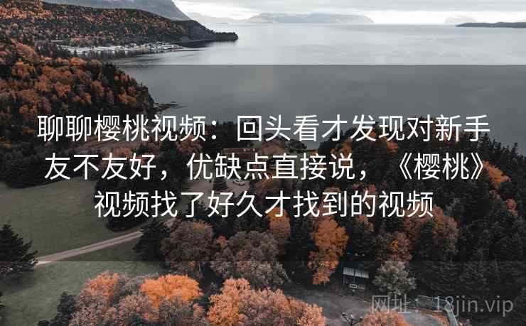 聊聊樱桃视频:回头看才发现对新手友不友好,优缺点直接说,《樱桃》视频找了好久才找到的视频 第2张 聊聊樱桃视频:回头看才发现对新手友不友好,优缺点直接说,《樱桃》视频找了好久才找到的视频 第2张