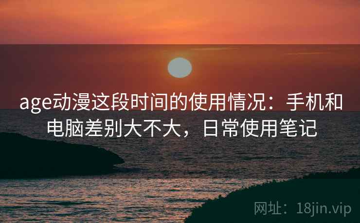 age动漫这段时间的使用情况：手机和电脑差别大不大，日常使用笔记  第1张