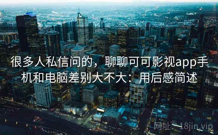 很多人私信问的,聊聊可可影视app手机和电脑差别大不大:用后感简述