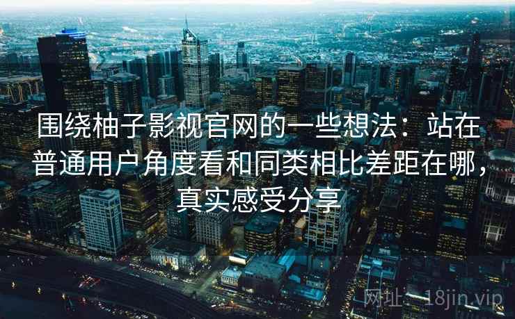 围绕柚子影视官网的一些想法：站在普通用户角度看和同类相比差距在哪，真实感受分享  第2张