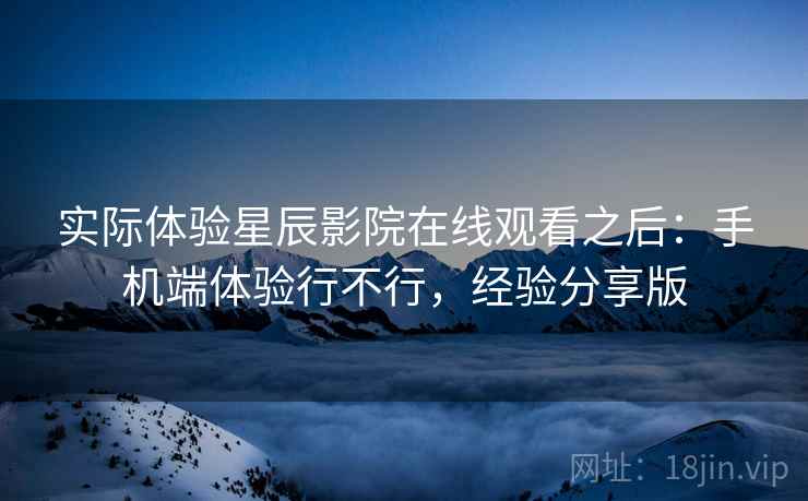 实际体验星辰影院在线观看之后：手机端体验行不行，经验分享版  第2张