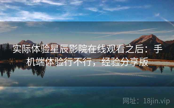实际体验星辰影院在线观看之后：手机端体验行不行，经验分享版  第1张