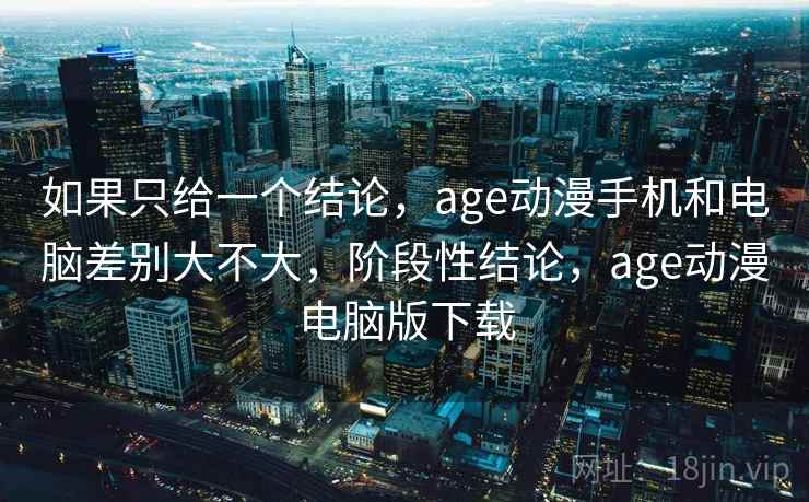 如果只给一个结论，age动漫手机和电脑差别大不大，阶段性结论，age动漫电脑版下载  第2张