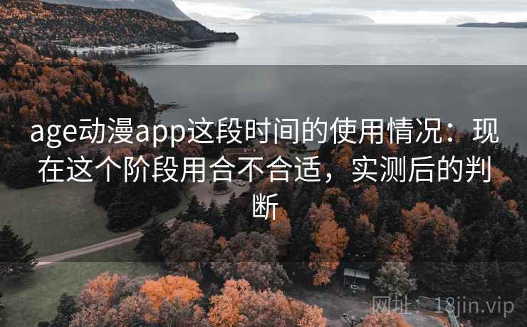 age动漫app这段时间的使用情况:现在这个阶段用合不合适,实测后的判断