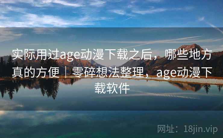 实际用过age动漫下载之后，哪些地方真的方便｜零碎想法整理，age动漫下载软件  第1张