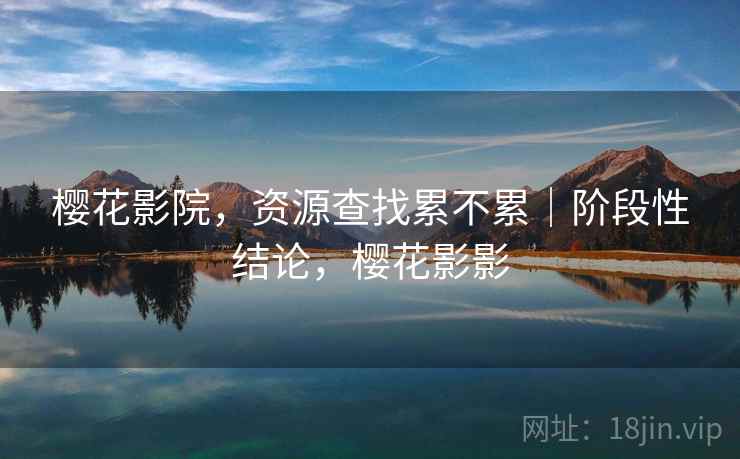 樱花影院,资源查找累不累|阶段性结论,樱花影影 第1张 樱花影院,资源查找累不累|阶段性结论,樱花影影 第1张