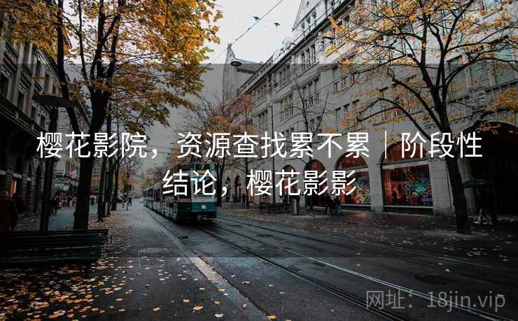 樱花影院,资源查找累不累|阶段性结论,樱花影影 第2张 樱花影院,资源查找累不累|阶段性结论,樱花影影 第2张