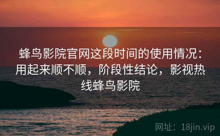 蜂鸟影院官网这段时间的使用情况：用起来顺不顺，阶段性结论，影视热线蜂鸟影院  第2张
