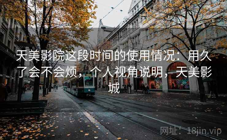 天美影院这段时间的使用情况：用久了会不会烦，个人视角说明，天美影城  第2张