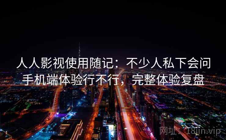 人人影视使用随记：不少人私下会问手机端体验行不行，完整体验复盘  第1张