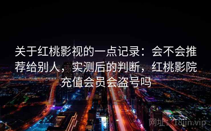 关于红桃影视的一点记录:会不会推荐给别人,实测后的判断,红桃影院充值会员会盗号吗 第2张 关于红桃影视的一点记录:会不会推荐给别人,实测后的判断,红桃影院充值会员会盗号吗 第2张