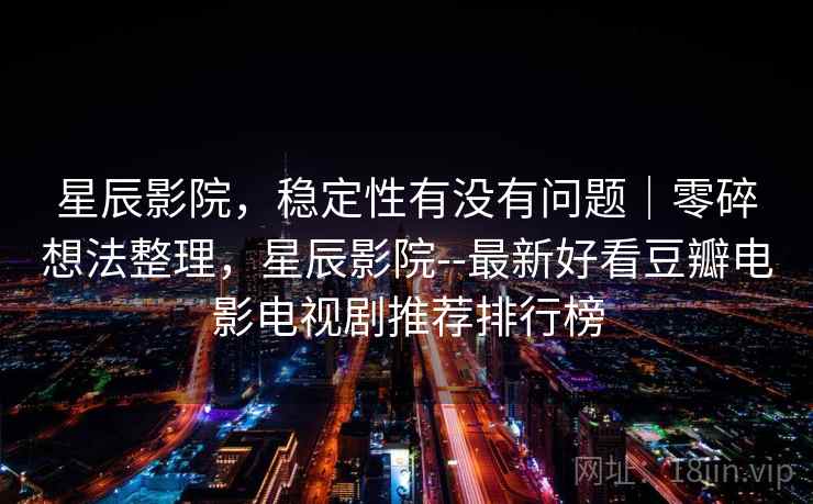 星辰影院，稳定性有没有问题｜零碎想法整理，星辰影院--最新好看豆瓣电影电视剧推荐排行榜  第1张