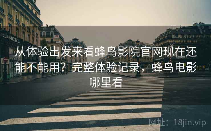 从体验出发来看蜂鸟影院官网现在还能不能用?完整体验记录,蜂鸟电影哪里看 第1张 从体验出发来看蜂鸟影院官网现在还能不能用?完整体验记录,蜂鸟电影哪里看 第1张