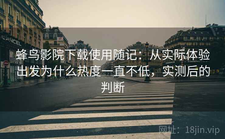 蜂鸟影院下载使用随记：从实际体验出发为什么热度一直不低，实测后的判断  第2张
