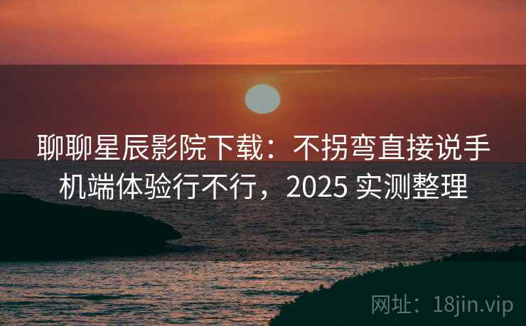 聊聊星辰影院下载：不拐弯直接说手机端体验行不行，2025 实测整理  第2张