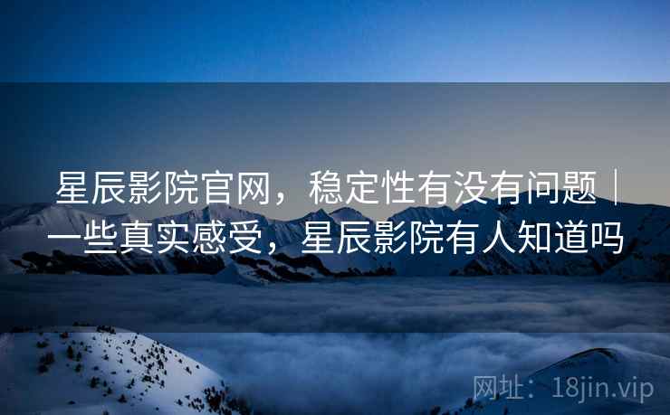 星辰影院官网，稳定性有没有问题｜一些真实感受，星辰影院有人知道吗