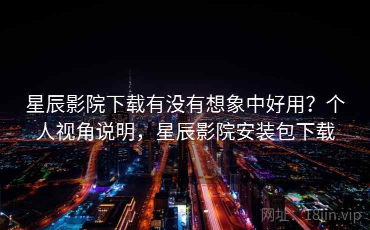星辰影院下载有没有想象中好用？个人视角说明，星辰影院安装包下载