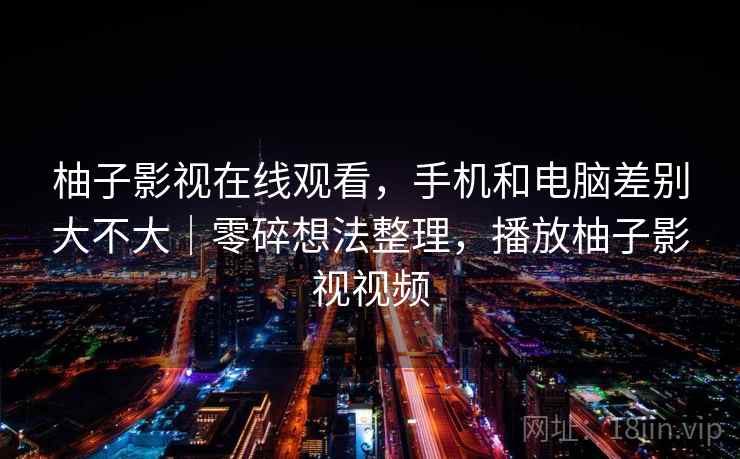 柚子影视在线观看，手机和电脑差别大不大｜零碎想法整理，播放柚子影视视频  第2张