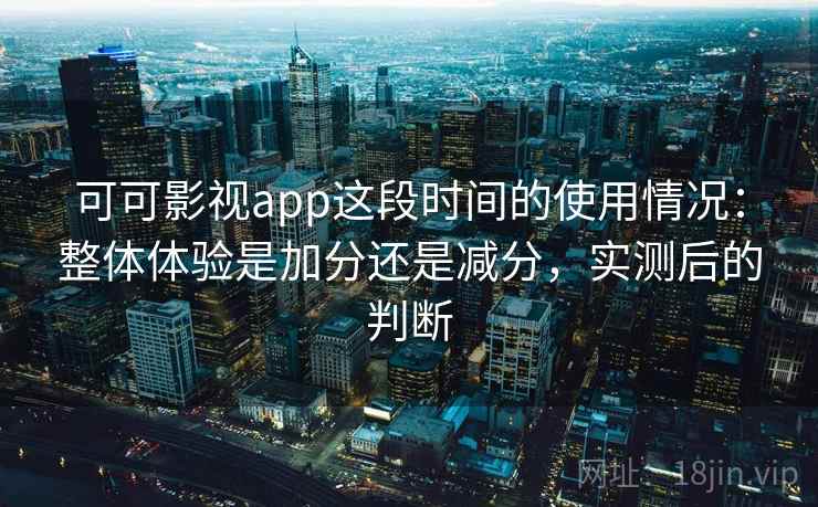 可可影视app这段时间的使用情况:整体体验是加分还是减分,实测后的判断