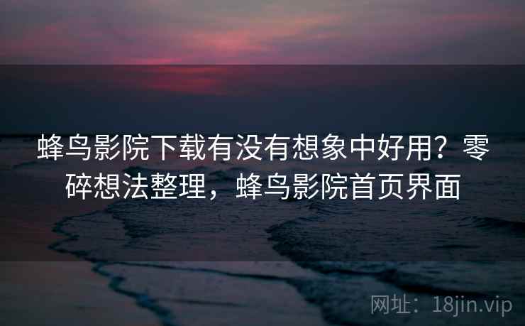 蜂鸟影院下载有没有想象中好用？零碎想法整理，蜂鸟影院首页界面  第2张