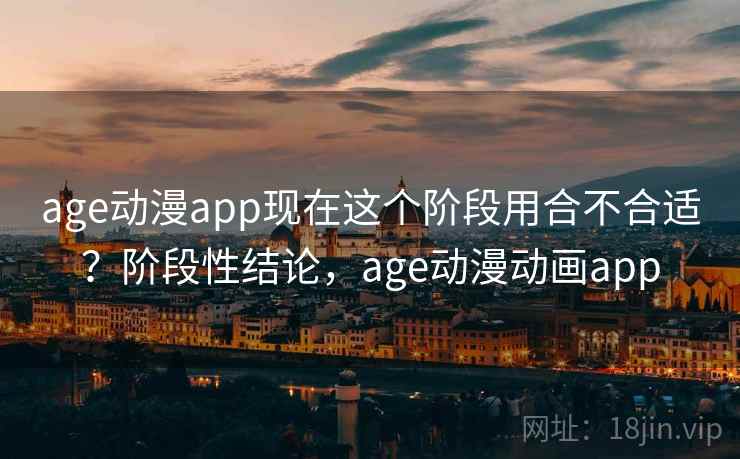 age动漫app现在这个阶段用合不合适？阶段性结论，age动漫动画app