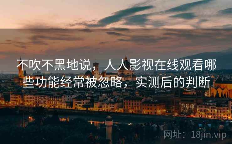 不吹不黑地说,人人影视在线观看哪些功能经常被忽略,实测后的判断 第1张 不吹不黑地说,人人影视在线观看哪些功能经常被忽略,实测后的判断 第1张