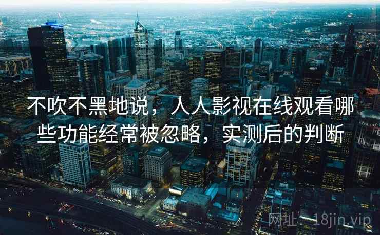 不吹不黑地说,人人影视在线观看哪些功能经常被忽略,实测后的判断 第2张 不吹不黑地说,人人影视在线观看哪些功能经常被忽略,实测后的判断 第2张