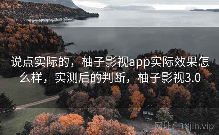 说点实际的，柚子影视app实际效果怎么样，实测后的判断，柚子影视3.0