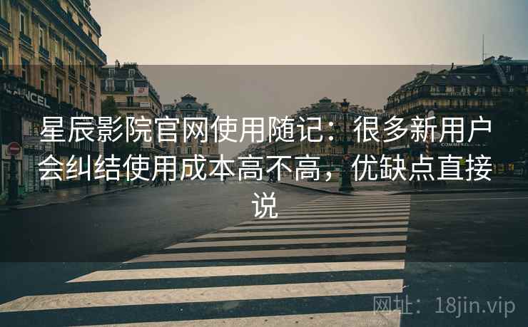 星辰影院官网使用随记:很多新用户会纠结使用成本高不高,优缺点直接说 第2张 星辰影院官网使用随记:很多新用户会纠结使用成本高不高,优缺点直接说 第2张