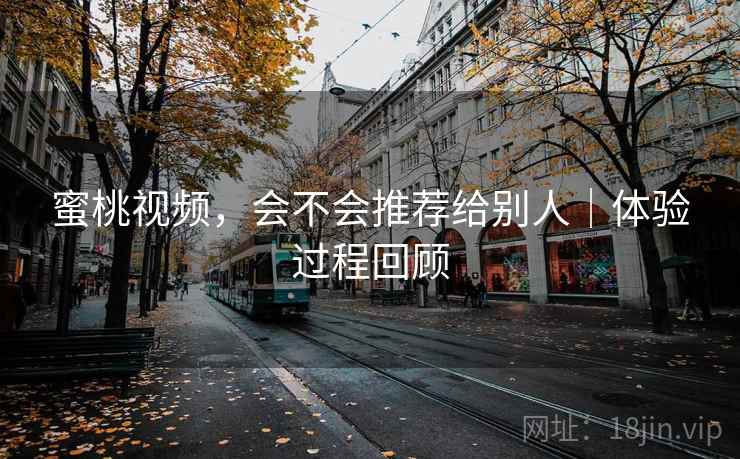 蜜桃视频，会不会推荐给别人｜体验过程回顾  第1张