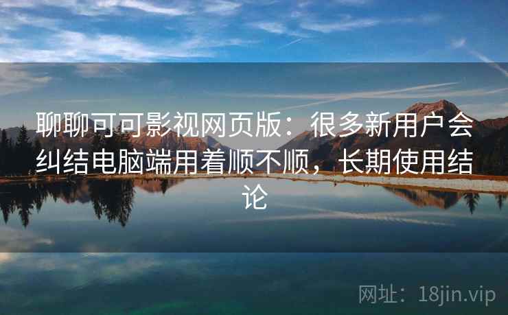 聊聊可可影视网页版:很多新用户会纠结电脑端用着顺不顺,长期使用结论 第2张 聊聊可可影视网页版:很多新用户会纠结电脑端用着顺不顺,长期使用结论 第2张
