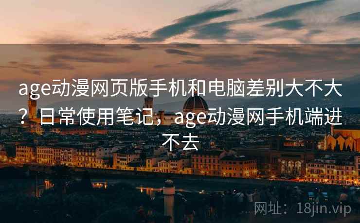 age动漫网页版手机和电脑差别大不大?日常使用笔记,age动漫网手机端进不去 第2张 age动漫网页版手机和电脑差别大不大?日常使用笔记,age动漫网手机端进不去 第2张