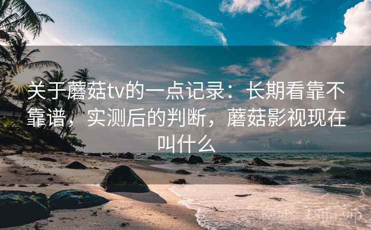 关于蘑菇tv的一点记录:长期看靠不靠谱,实测后的判断,蘑菇影视现在叫什么 第2张 关于蘑菇tv的一点记录:长期看靠不靠谱,实测后的判断,蘑菇影视现在叫什么 第2张