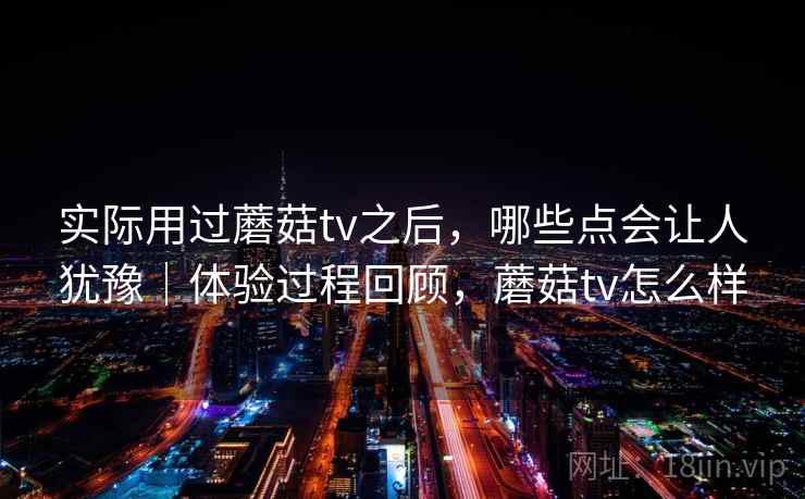 实际用过蘑菇tv之后,哪些点会让人犹豫|体验过程回顾,蘑菇tv怎么样 第2张 实际用过蘑菇tv之后,哪些点会让人犹豫|体验过程回顾,蘑菇tv怎么样 第2张