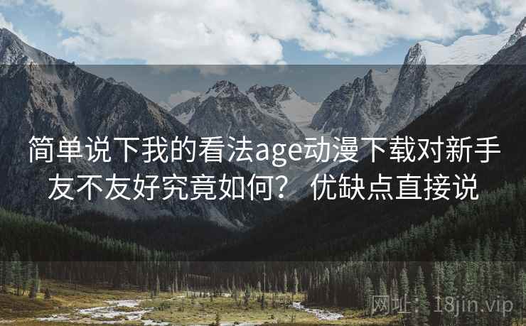 简单说下我的看法age动漫下载对新手友不友好究竟如何？ 优缺点直接说