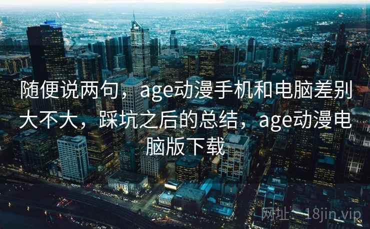 随便说两句,age动漫手机和电脑差别大不大,踩坑之后的总结,age动漫电脑版下载 第1张 随便说两句,age动漫手机和电脑差别大不大,踩坑之后的总结,age动漫电脑版下载 第1张