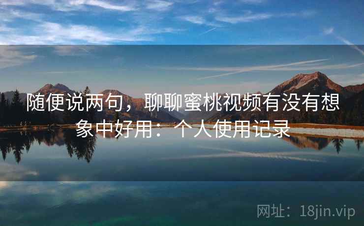 随便说两句，聊聊蜜桃视频有没有想象中好用：个人使用记录