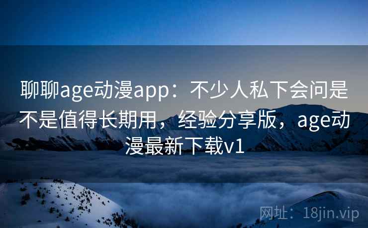 聊聊age动漫app:不少人私下会问是不是值得长期用,经验分享版,age动漫最新下载v1 第2张 聊聊age动漫app:不少人私下会问是不是值得长期用,经验分享版,age动漫最新下载v1 第2张